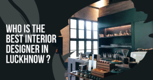 Read more about the article Who Is The Best Interior Designer In Luckhnow